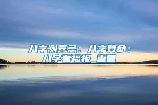 八字测喜忌：八字算命：八字看福报_重复