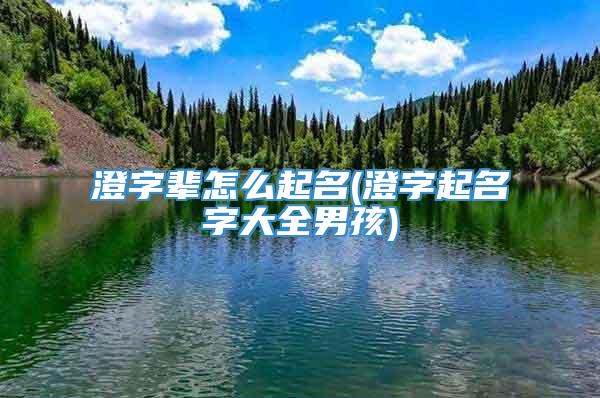 澄字辈怎么起名(澄字起名字大全男孩)