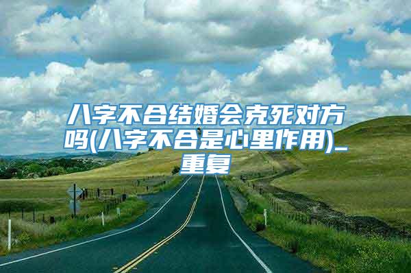 八字不合结婚会克死对方吗(八字不合是心里作用)_重复