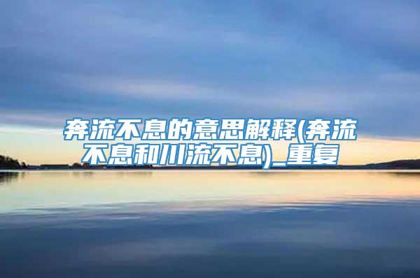 奔流不息的意思解释(奔流不息和川流不息)_重复