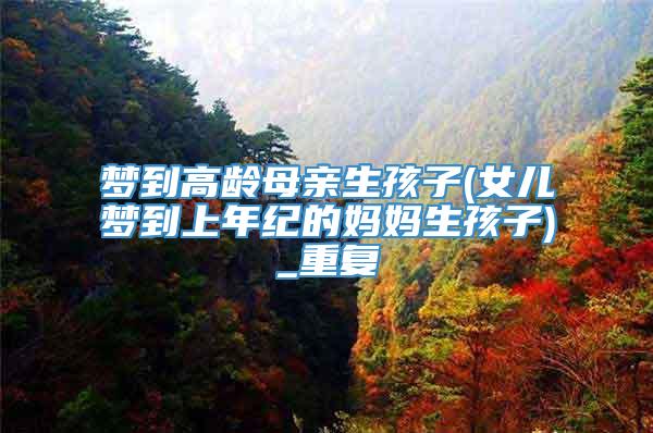 梦到高龄母亲生孩子(女儿梦到上年纪的妈妈生孩子)_重复