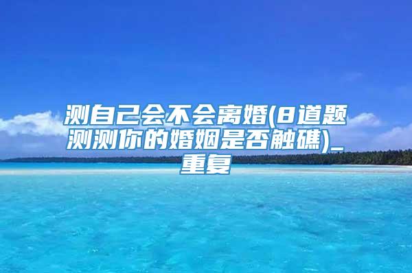 测自己会不会离婚(8道题测测你的婚姻是否触礁)_重复