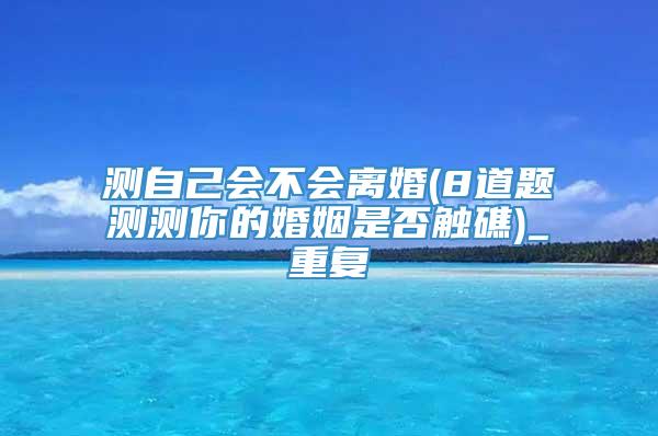 测自己会不会离婚(8道题测测你的婚姻是否触礁)_重复