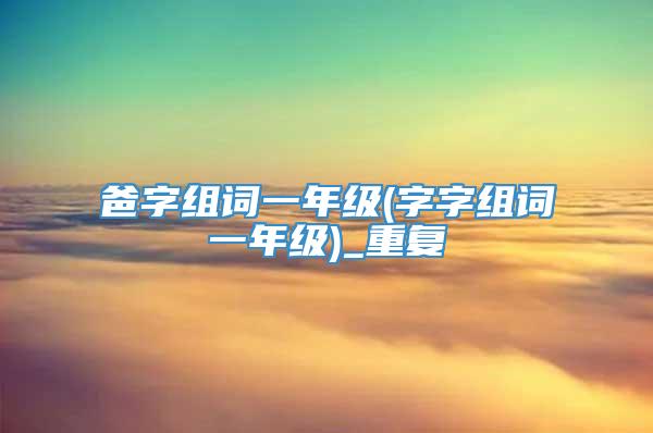 爸字组词一年级(字字组词一年级)_重复