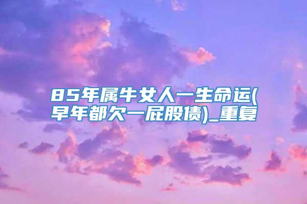 85年属牛女人一生命运(早年都欠一屁股债)_重复