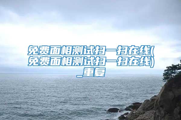 免费面相测试扫一扫在线(免费面相测试扫一扫在线)_重复