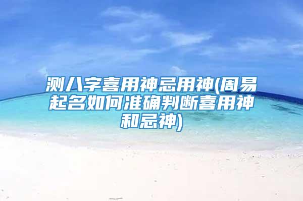 测八字喜用神忌用神(周易起名如何准确判断喜用神和忌神)