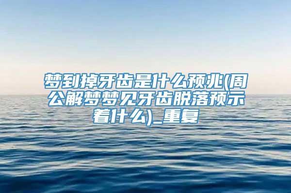 梦到掉牙齿是什么预兆(周公解梦梦见牙齿脱落预示着什么)_重复