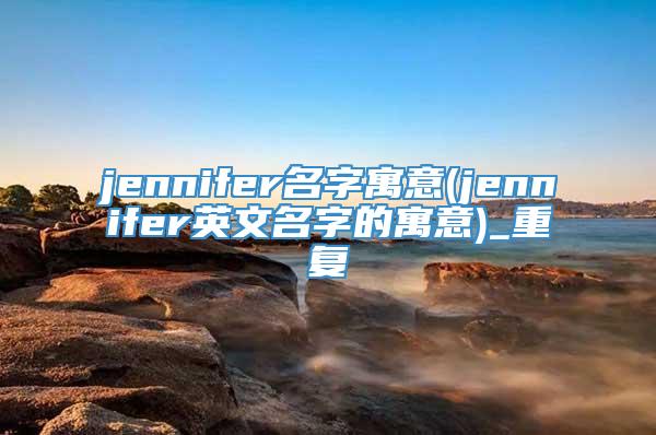 jennifer名字寓意(jennifer英文名字的寓意)_重复