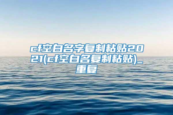 cf空白名字复制粘贴2021(cf空白名复制粘贴)_重复