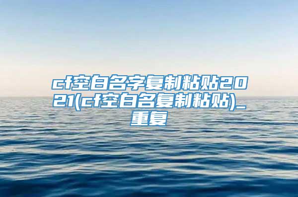 cf空白名字复制粘贴2021(cf空白名复制粘贴)_重复