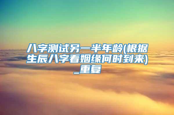 八字测试另一半年龄(根据生辰八字看姻缘何时到来)_重复