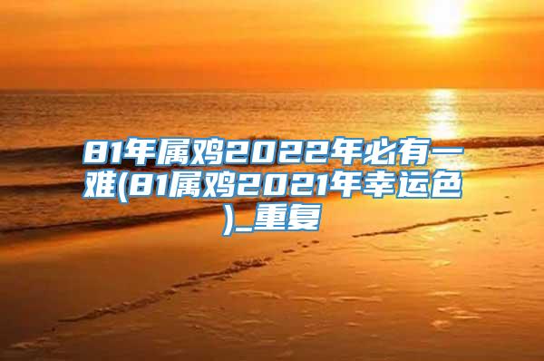 81年属鸡2022年必有一难(81属鸡2021年幸运色)_重复