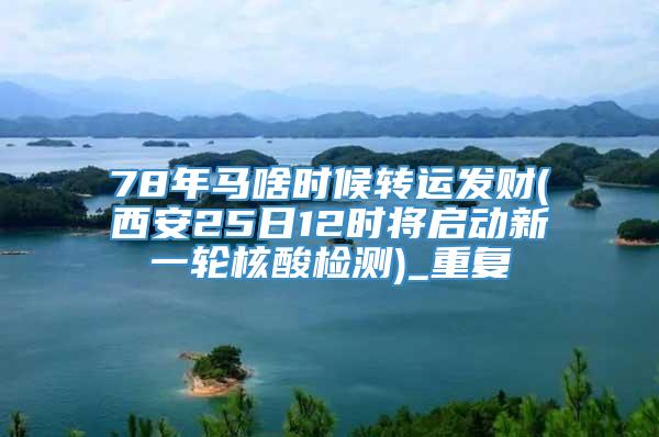 78年马啥时候转运发财(西安25日12时将启动新一轮核酸检测)_重复