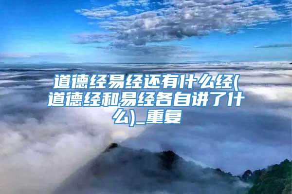 道德经易经还有什么经(道德经和易经各自讲了什么)_重复