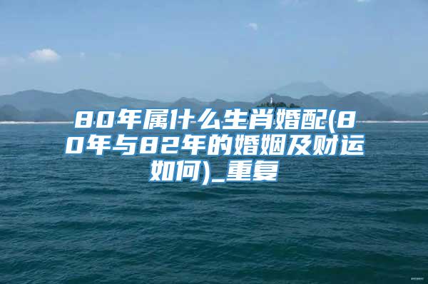 80年属什么生肖婚配(80年与82年的婚姻及财运如何)_重复