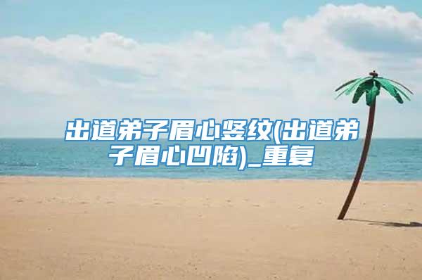 出道弟子眉心竖纹(出道弟子眉心凹陷)_重复