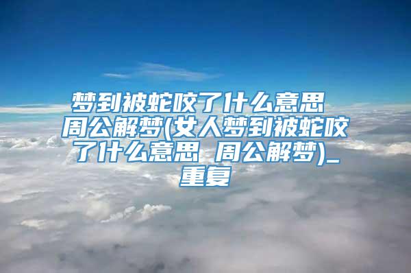 梦到被蛇咬了什么意思 周公解梦(女人梦到被蛇咬了什么意思 周公解梦)_重复