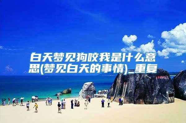 白天梦见狗咬我是什么意思(梦见白天的事情)_重复