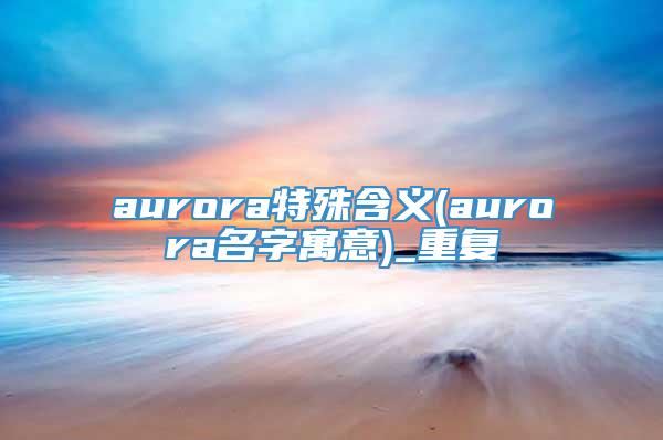 aurora特殊含义(aurora名字寓意)_重复