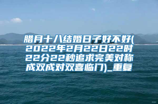 腊月十八结婚日子好不好(2022年2月22日22时22分22秒追求完美对称成双成对双喜临门)_重复