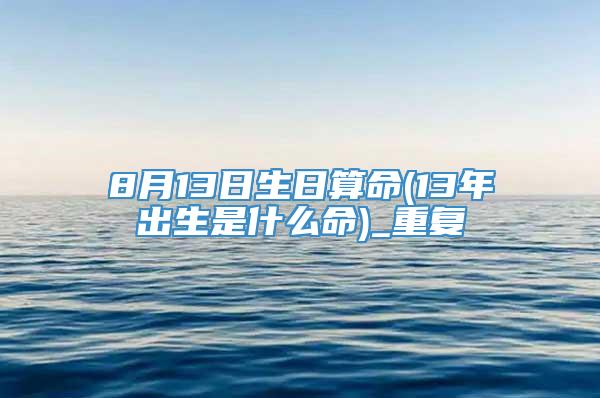 8月13日生日算命(13年出生是什么命)_重复