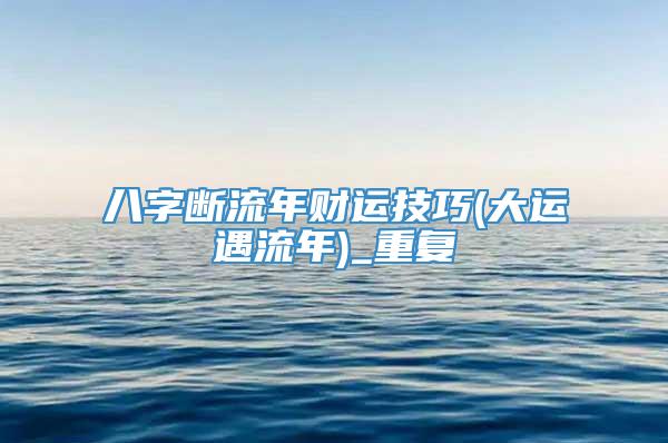 八字断流年财运技巧(大运遇流年)_重复