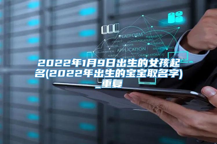 2022年1月9日出生的女孩起名(2022年出生的宝宝取名字)_重复