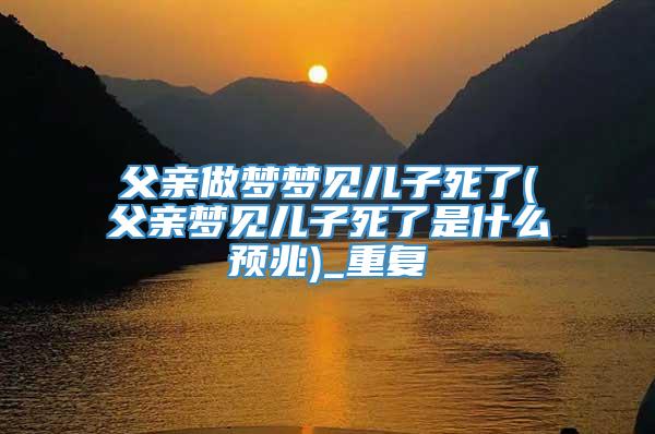 父亲做梦梦见儿子死了(父亲梦见儿子死了是什么预兆)_重复