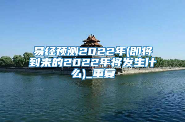 易经预测2022年(即将到来的2022年将发生什么)_重复