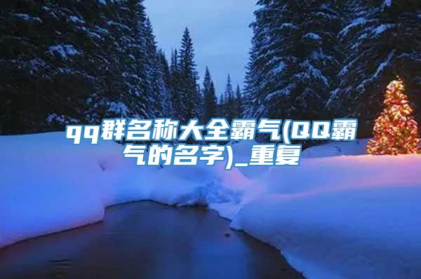 qq群名称大全霸气(QQ霸气的名字)_重复