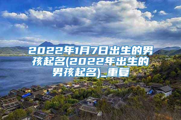 2022年1月7日出生的男孩起名(2022年出生的男孩起名)_重复