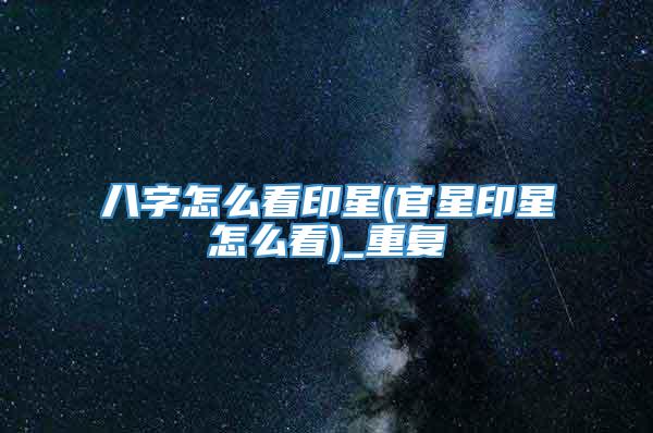 八字怎么看印星(官星印星怎么看)_重复