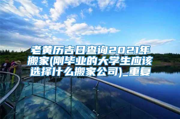 老黄历吉日查询2021年搬家(刚毕业的大学生应该选择什么搬家公司)_重复