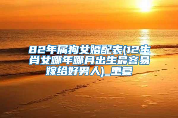 82年属狗女婚配表(12生肖女哪年哪月出生最容易嫁给好男人)_重复