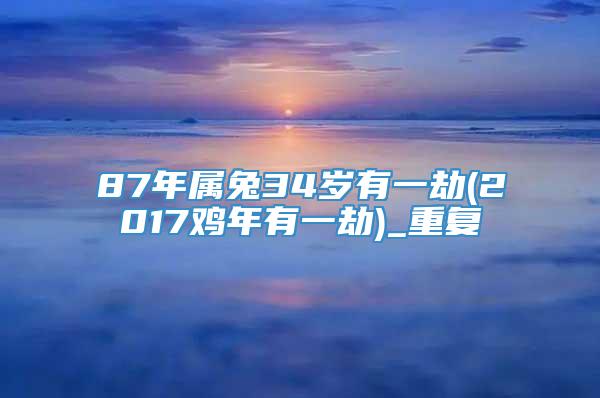 87年属兔34岁有一劫(2017鸡年有一劫)_重复