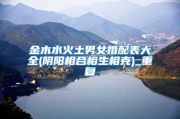 金木水火土男女婚配表大全(阴阳相合相生相克)_重复
