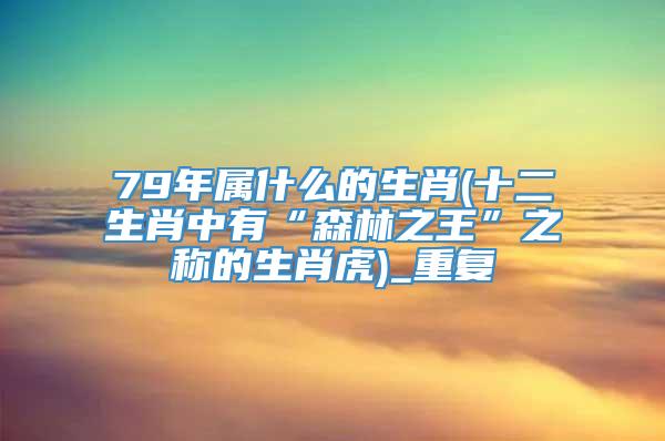 79年属什么的生肖(十二生肖中有“森林之王”之称的生肖虎)_重复