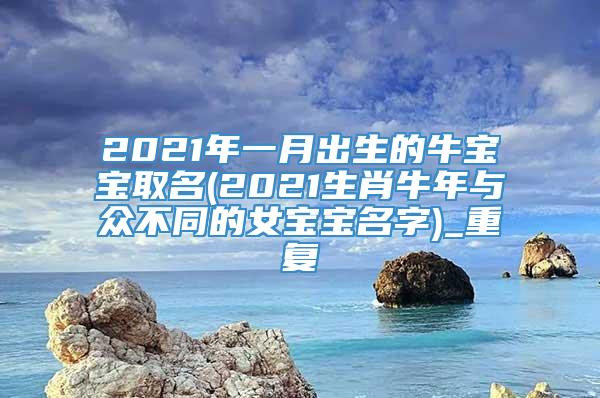 2021年一月出生的牛宝宝取名(2021生肖牛年与众不同的女宝宝名字)_重复