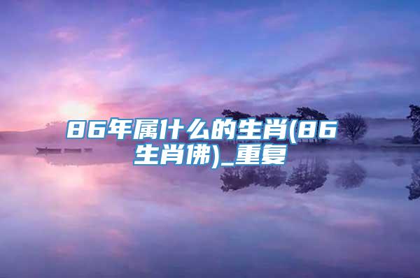 86年属什么的生肖(86 生肖佛)_重复