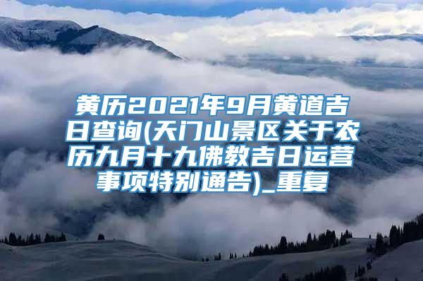 黄历2021年9月黄道吉日查询(天门山景区关于农历九月十九佛教吉日运营事项特别通告)_重复