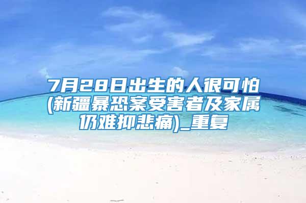 7月28日出生的人很可怕(新疆暴恐案受害者及家属仍难抑悲痛)_重复