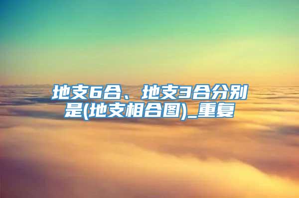地支6合、地支3合分别是(地支相合图)_重复
