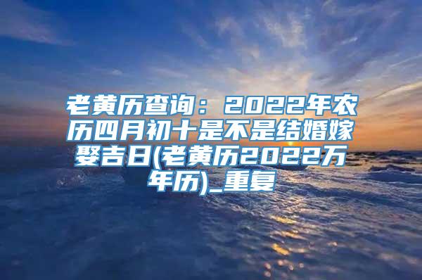 老黄历查询：2022年农历四月初十是不是结婚嫁娶吉日(老黄历2022万年历)_重复