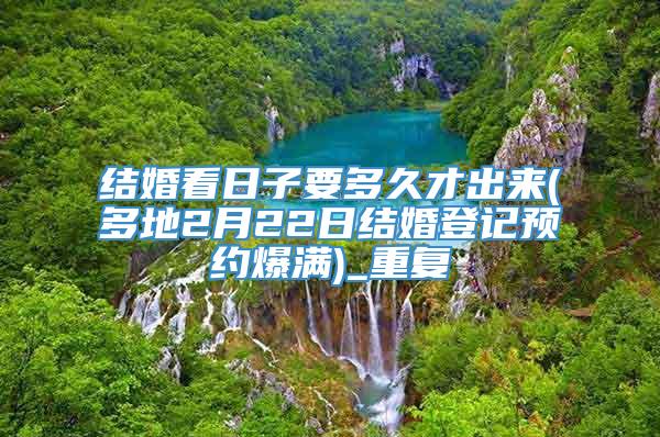 结婚看日子要多久才出来(多地2月22日结婚登记预约爆满)_重复