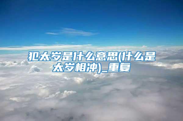 犯太岁是什么意思(什么是太岁相冲)_重复