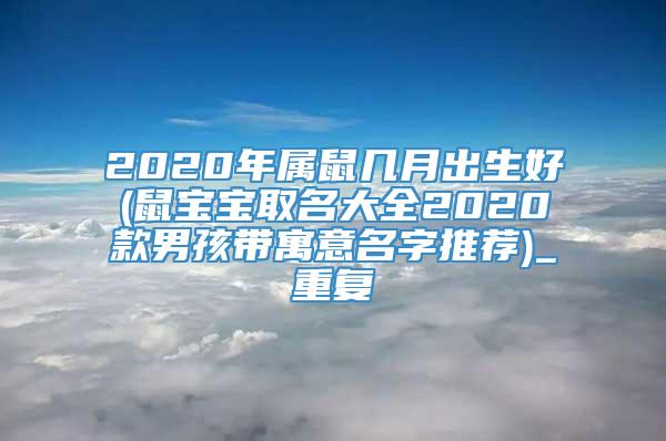 2020年属鼠几月出生好(鼠宝宝取名大全2020款男孩带寓意名字推荐)_重复