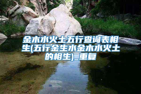 金木水火土五行查询表相生(五行金生水金木水火土的相生)_重复