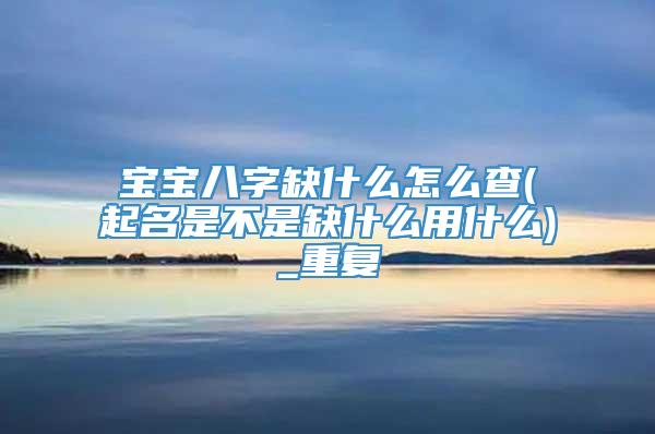 宝宝八字缺什么怎么查(起名是不是缺什么用什么)_重复