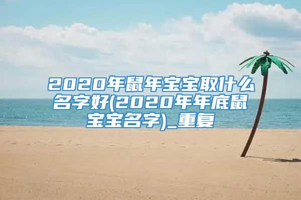 2020年鼠年宝宝取什么名字好(2020年年底鼠宝宝名字)_重复